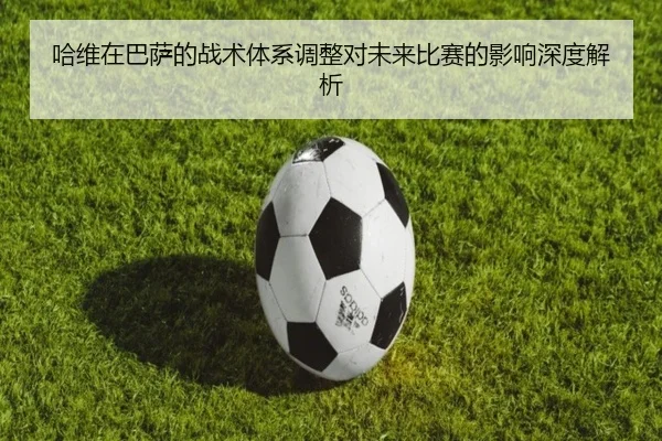 哈维在巴萨的战术体系调整对未来比赛的影响深度解析