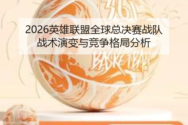 2026英雄联盟全球总决赛战队战术演变与竞争格局分析