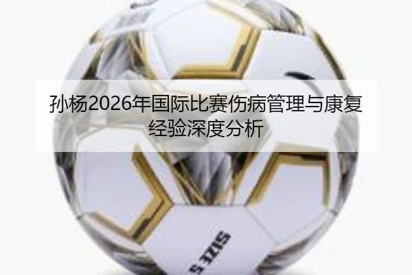 孙杨2026年国际比赛伤病管理与康复经验深度分析