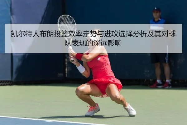 凯尔特人布朗投篮效率走势与进攻选择分析及其对球队表现的深远影响