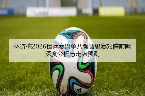 林诗栋2026世乒赛男单八强晋级赛对阵前瞻深度分析与走势预测