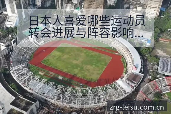 日本人喜爱哪些运动员转会进展与阵容影响签表分析 - 雷速体育